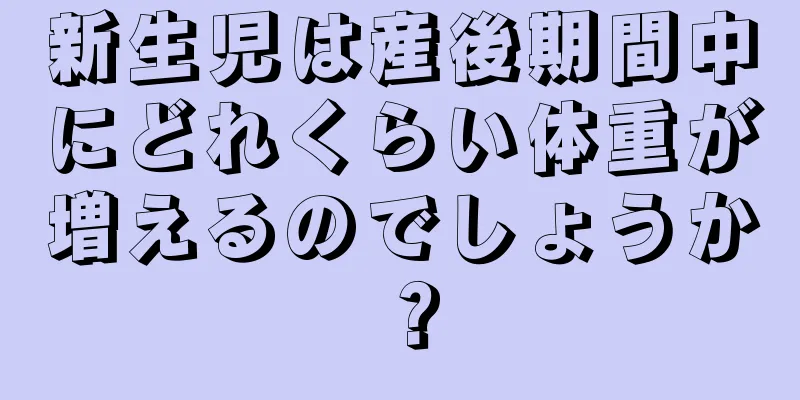 新生児は産後期間中にどれくらい体重が増えるのでしょうか？