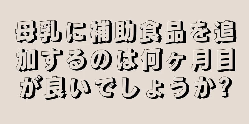 母乳に補助食品を追加するのは何ヶ月目が良いでしょうか?