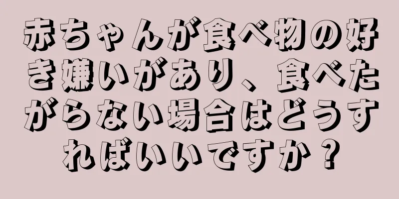 赤ちゃんが食べ物の好き嫌いがあり、食べたがらない場合はどうすればいいですか？