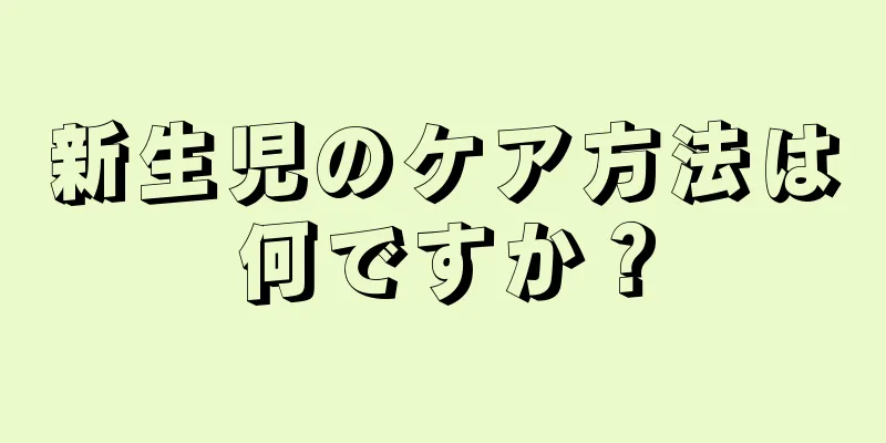 新生児のケア方法は何ですか？