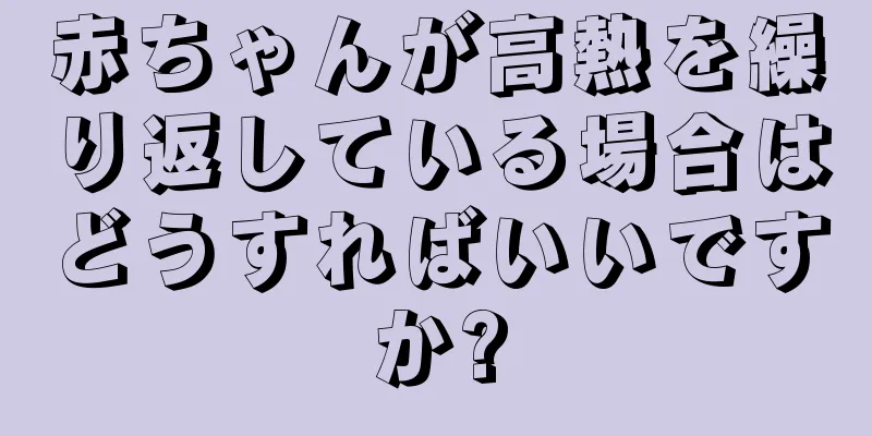 赤ちゃんが高熱を繰り返している場合はどうすればいいですか?