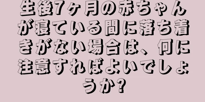 生後7ヶ月の赤ちゃんが寝ている間に落ち着きがない場合は、何に注意すればよいでしょうか?