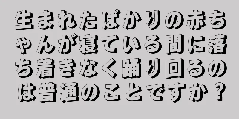 生まれたばかりの赤ちゃんが寝ている間に落ち着きなく踊り回るのは普通のことですか？
