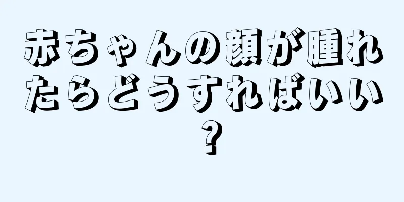 赤ちゃんの顔が腫れたらどうすればいい？
