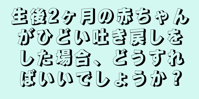 生後2ヶ月の赤ちゃんがひどい吐き戻しをした場合、どうすればいいでしょうか？
