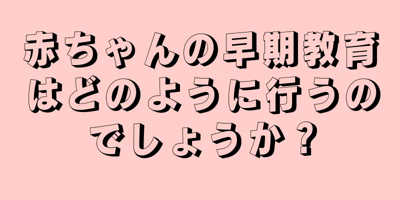 赤ちゃんの早期教育はどのように行うのでしょうか？