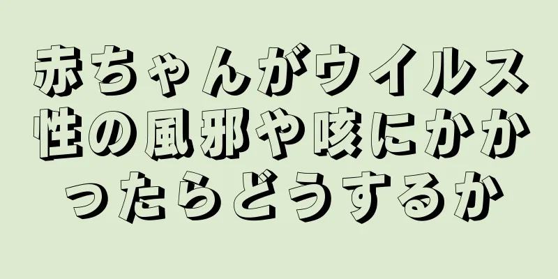 赤ちゃんがウイルス性の風邪や咳にかかったらどうするか