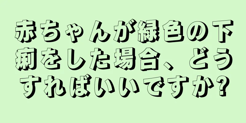 赤ちゃんが緑色の下痢をした場合、どうすればいいですか?