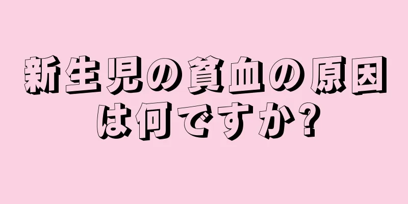 新生児の貧血の原因は何ですか?