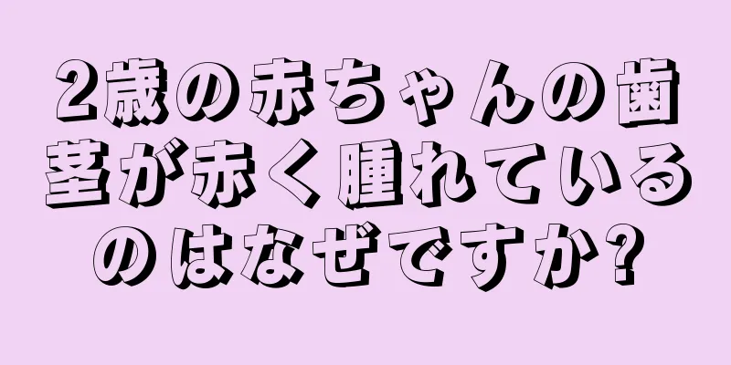 2歳の赤ちゃんの歯茎が赤く腫れているのはなぜですか?