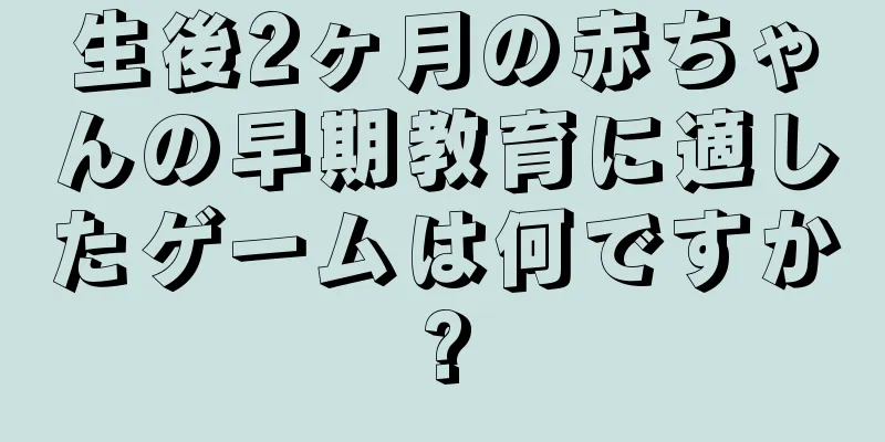 生後2ヶ月の赤ちゃんの早期教育に適したゲームは何ですか?