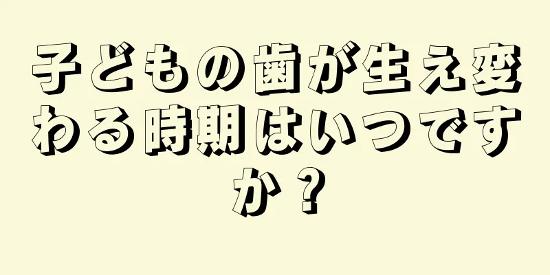子どもの歯が生え変わる時期はいつですか？
