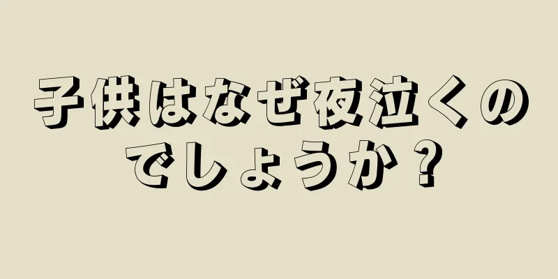 子供はなぜ夜泣くのでしょうか？