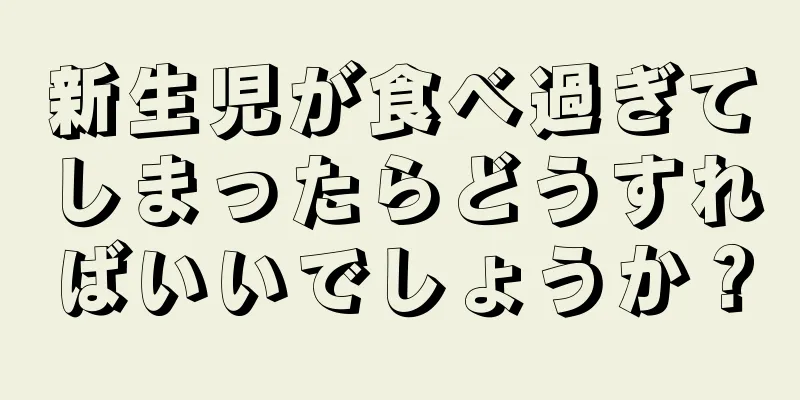 新生児が食べ過ぎてしまったらどうすればいいでしょうか？