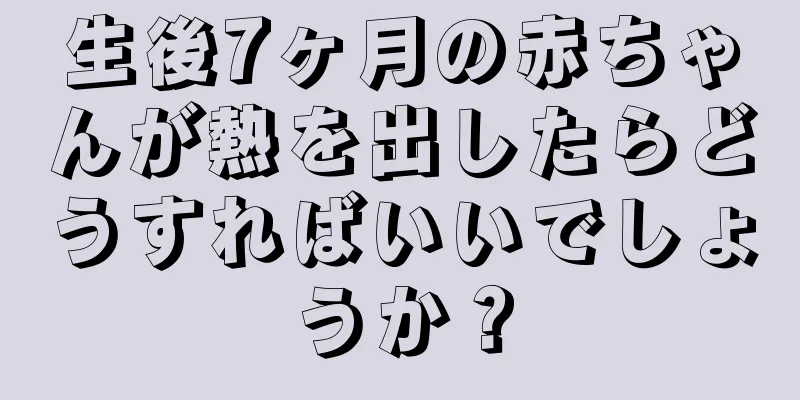 生後7ヶ月の赤ちゃんが熱を出したらどうすればいいでしょうか？