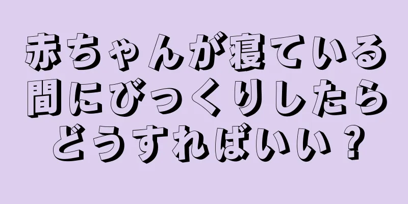 赤ちゃんが寝ている間にびっくりしたらどうすればいい？