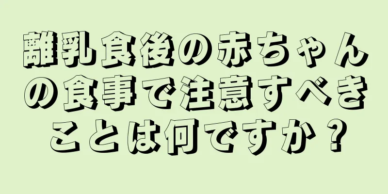 離乳食後の赤ちゃんの食事で注意すべきことは何ですか？