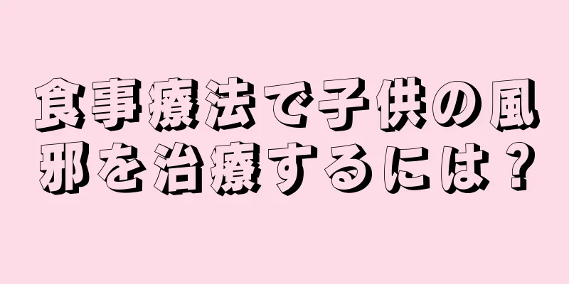 食事療法で子供の風邪を治療するには？