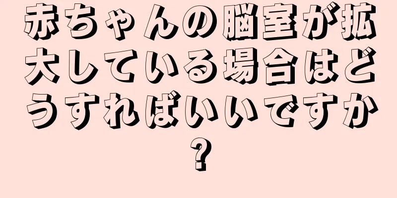 赤ちゃんの脳室が拡大している場合はどうすればいいですか?