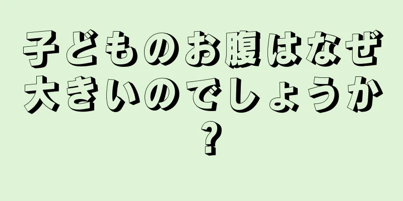 子どものお腹はなぜ大きいのでしょうか？
