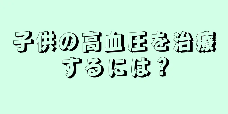 子供の高血圧を治療するには？