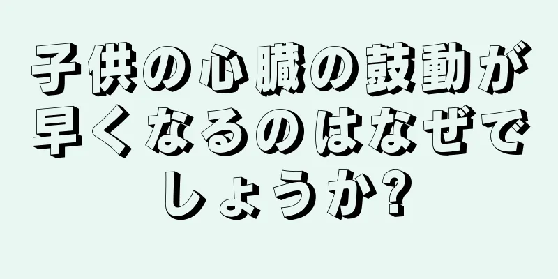 子供の心臓の鼓動が早くなるのはなぜでしょうか?
