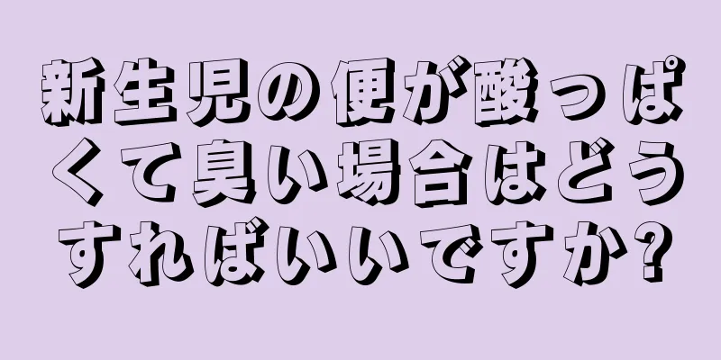 新生児の便が酸っぱくて臭い場合はどうすればいいですか?