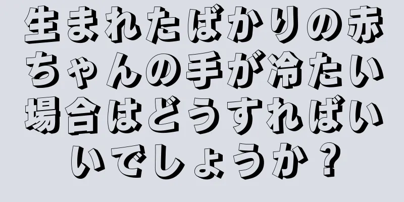 生まれたばかりの赤ちゃんの手が冷たい場合はどうすればいいでしょうか？