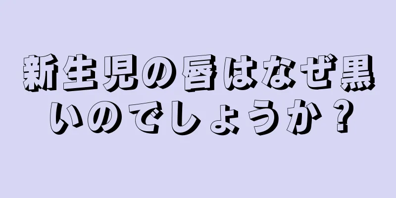新生児の唇はなぜ黒いのでしょうか？