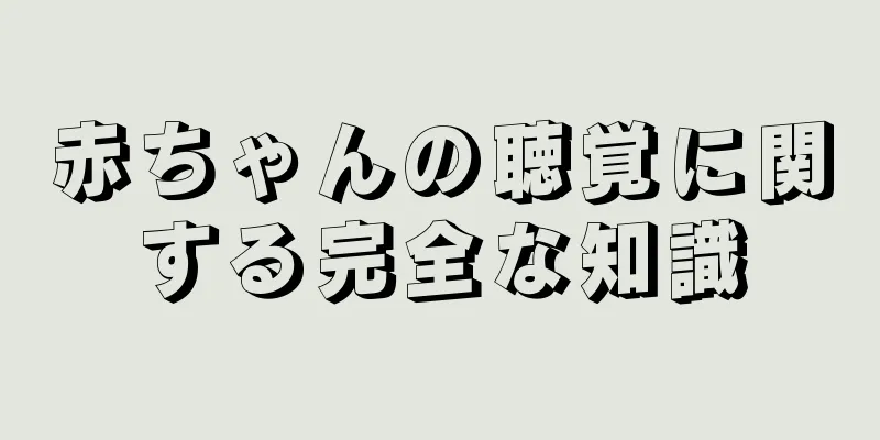 赤ちゃんの聴覚に関する完全な知識