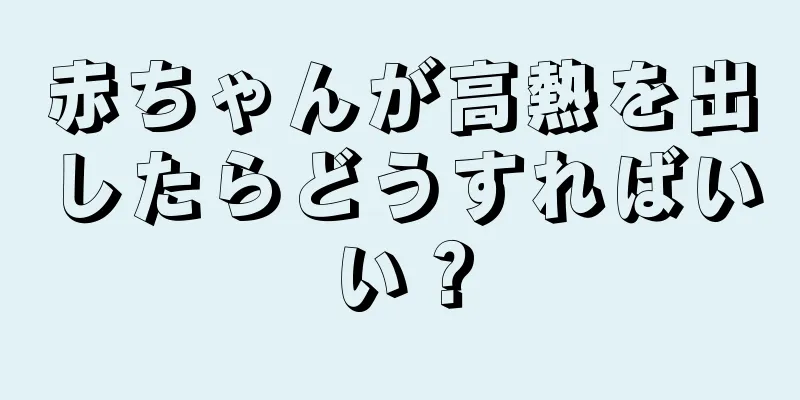 赤ちゃんが高熱を出したらどうすればいい？