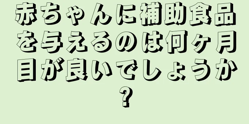 赤ちゃんに補助食品を与えるのは何ヶ月目が良いでしょうか?