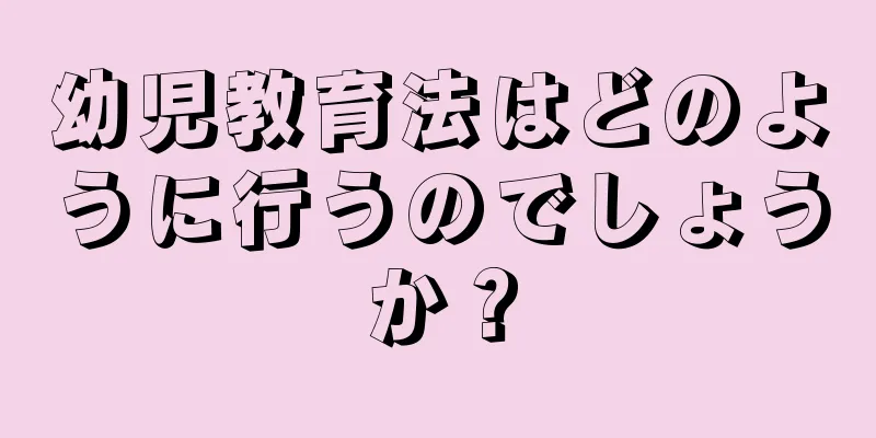 幼児教育法はどのように行うのでしょうか？