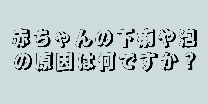 赤ちゃんの下痢や泡の原因は何ですか？