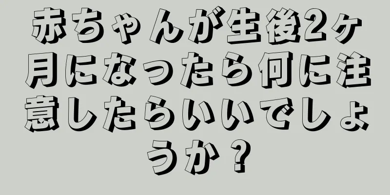 赤ちゃんが生後2ヶ月になったら何に注意したらいいでしょうか？