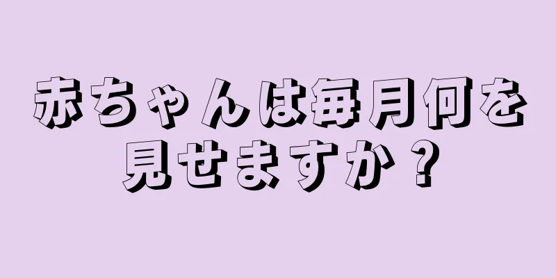 赤ちゃんは毎月何を見せますか？