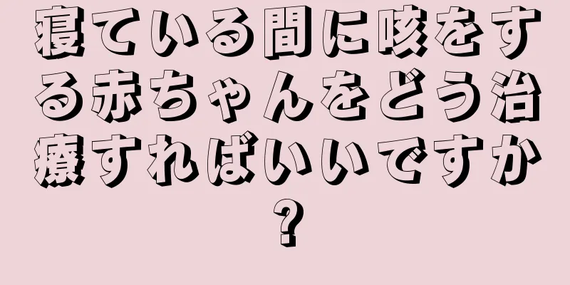 寝ている間に咳をする赤ちゃんをどう治療すればいいですか?