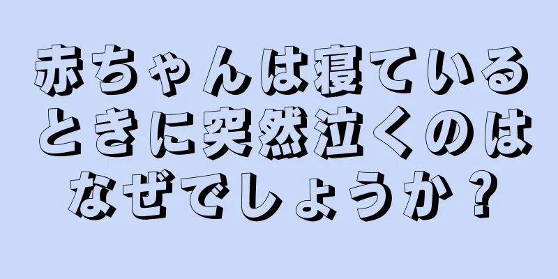 赤ちゃんは寝ているときに突然泣くのはなぜでしょうか？