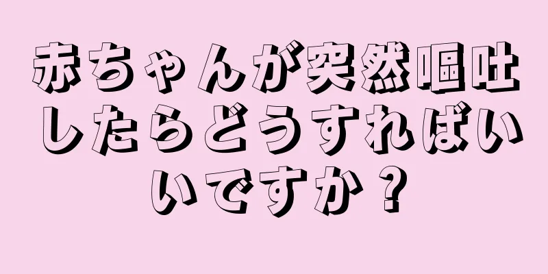 赤ちゃんが突然嘔吐したらどうすればいいですか？
