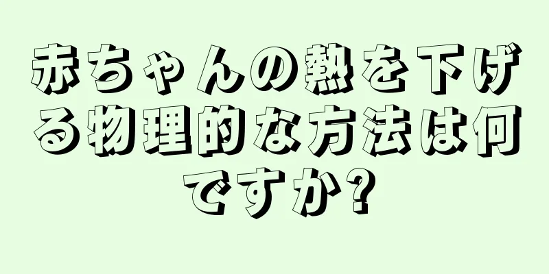 赤ちゃんの熱を下げる物理的な方法は何ですか?