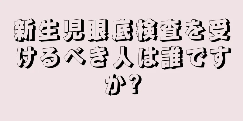新生児眼底検査を受けるべき人は誰ですか?
