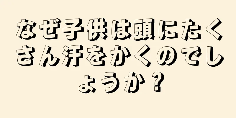 なぜ子供は頭にたくさん汗をかくのでしょうか？