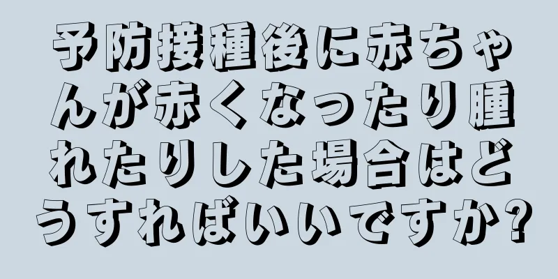 予防接種後に赤ちゃんが赤くなったり腫れたりした場合はどうすればいいですか?