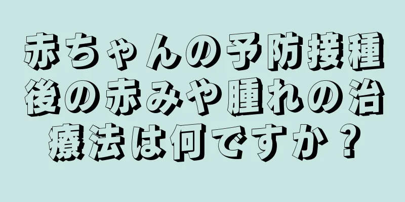 赤ちゃんの予防接種後の赤みや腫れの治療法は何ですか？