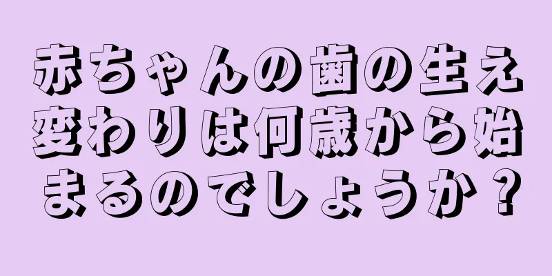 赤ちゃんの歯の生え変わりは何歳から始まるのでしょうか？