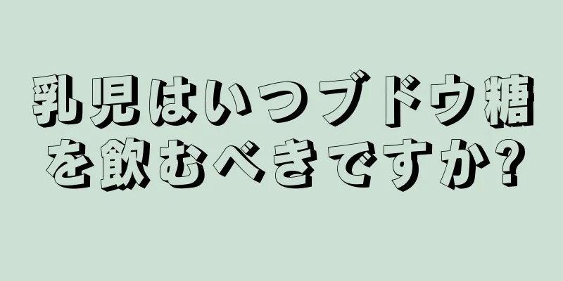 乳児はいつブドウ糖を飲むべきですか?