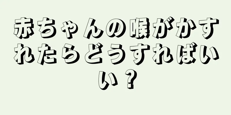 赤ちゃんの喉がかすれたらどうすればいい？
