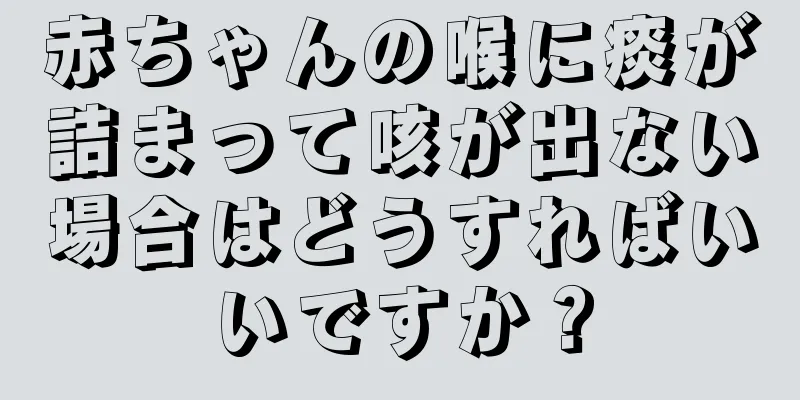 赤ちゃんの喉に痰が詰まって咳が出ない場合はどうすればいいですか？