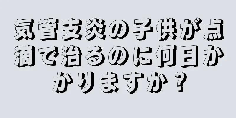 気管支炎の子供が点滴で治るのに何日かかりますか？