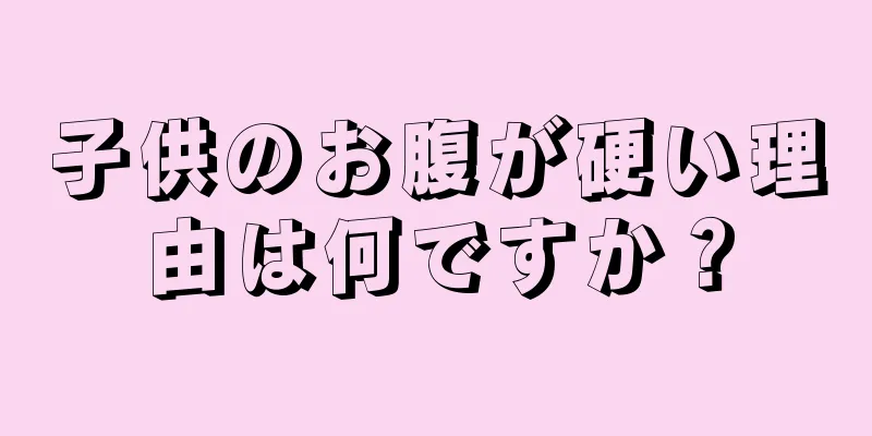 子供のお腹が硬い理由は何ですか？